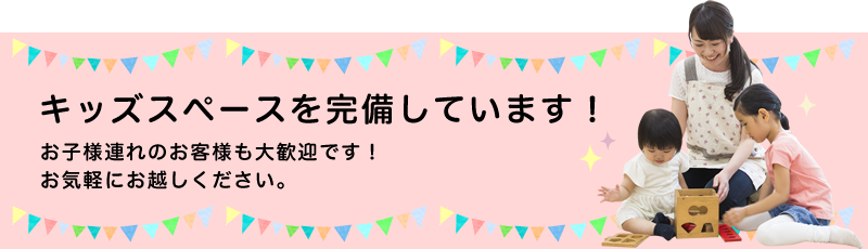 お子様連れでも安心！キッズスペースを完備しています！